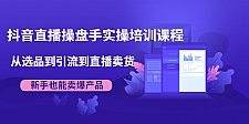 抖音直播操盘手实操培训课程：从选品到引流到直播卖货，新手也能卖爆产品